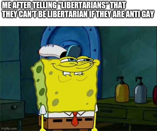 Don't You Squidward Meme | ME AFTER TELLING "LIBERTARIANS" THAT THEY CAN'T BE LIBERTARIAN IF THEY ARE ANTI GAY | image tagged in memes,don't you squidward,politics,lgbt,libertarian | made w/ Imgflip meme maker