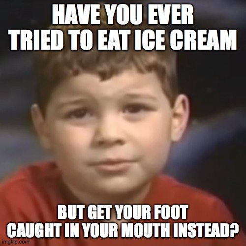 have you ever had a dream kid | HAVE YOU EVER TRIED TO EAT ICE CREAM; BUT GET YOUR FOOT CAUGHT IN YOUR MOUTH INSTEAD? | image tagged in have you ever had a dream kid,memes,random | made w/ Imgflip meme maker