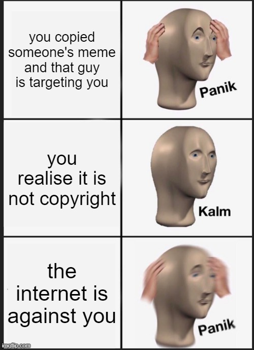 Panik Kalm Panik | you copied someone's meme and that guy is targeting you; you realise it is not copyright; the internet is against you | image tagged in memes,panik kalm panik | made w/ Imgflip meme maker