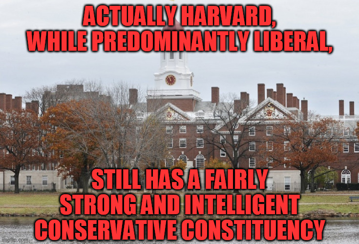 Harvard | ACTUALLY HARVARD, WHILE PREDOMINANTLY LIBERAL, STILL HAS A FAIRLY STRONG AND INTELLIGENT CONSERVATIVE CONSTITUENCY | image tagged in harvard | made w/ Imgflip meme maker