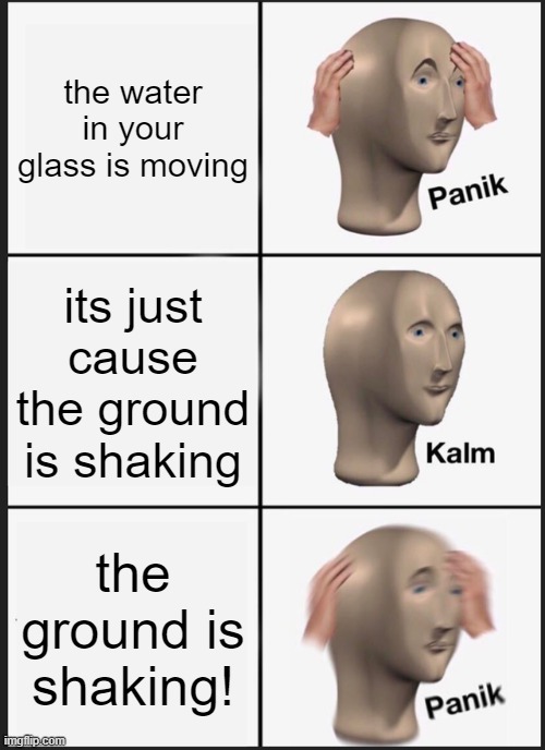 Earthquakes | the water in your glass is moving; its just cause the ground is shaking; the ground is shaking! | image tagged in memes,panik kalm panik | made w/ Imgflip meme maker