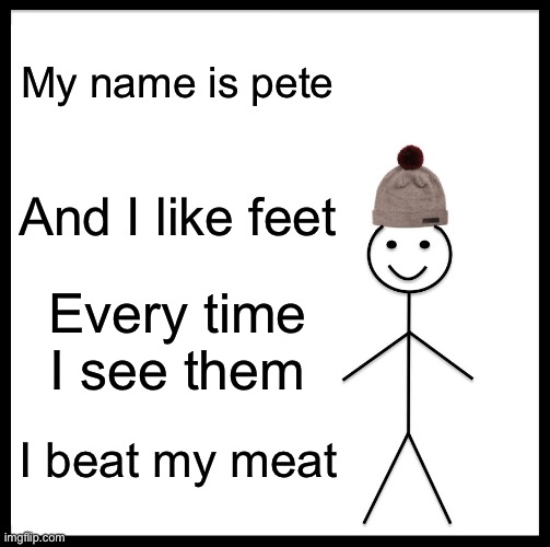 Feet | My name is pete; And I like feet; Every time I see them; I beat my meat | image tagged in memes,be like bill,feet,meat,e,dont be like pete | made w/ Imgflip meme maker