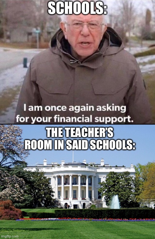 Schools be like: | SCHOOLS:; THE TEACHER’S ROOM IN SAID SCHOOLS: | image tagged in i am once again asking for your financial support,white house | made w/ Imgflip meme maker