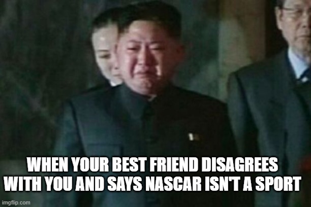 Kim Jong Un Sad Meme | WHEN YOUR BEST FRIEND DISAGREES WITH YOU AND SAYS NASCAR ISN'T A SPORT | image tagged in memes,kim jong un sad | made w/ Imgflip meme maker
