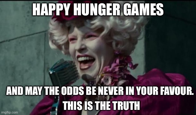 Happy Hunger Games | HAPPY HUNGER GAMES; AND MAY THE ODDS BE NEVER IN YOUR FAVOUR. THIS IS THE TRUTH | image tagged in happy hunger games | made w/ Imgflip meme maker