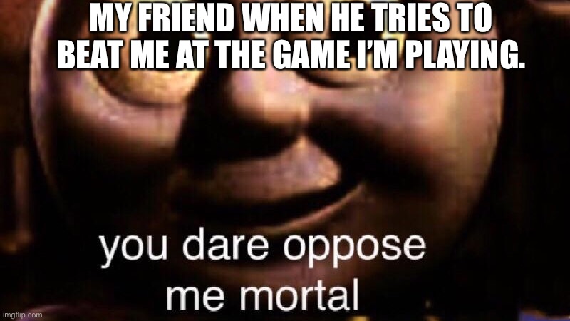 You dare oppose me mortal | MY FRIEND WHEN HE TRIES TO BEAT ME AT THE GAME I’M PLAYING. | image tagged in you dare oppose me mortal | made w/ Imgflip meme maker