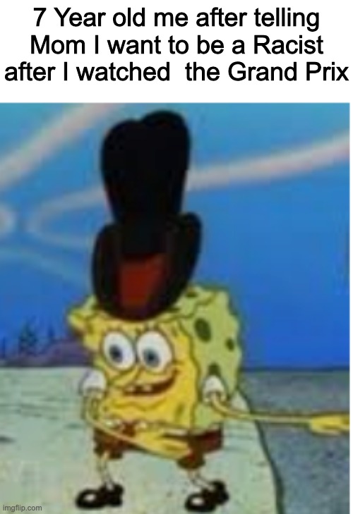 7 Year old me after telling Mom I want to be a Racist after I watched  the Grand Prix | made w/ Imgflip meme maker