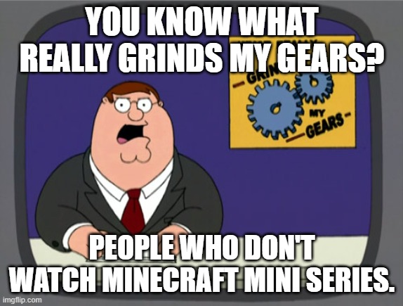 Peter Griffin News |  YOU KNOW WHAT REALLY GRINDS MY GEARS? PEOPLE WHO DON'T WATCH MINECRAFT MINI SERIES. | image tagged in memes,peter griffin news,family guy,minecraft mini series,you know what really grinds my gears | made w/ Imgflip meme maker