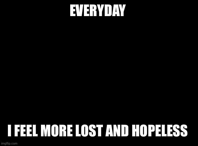 blank black | EVERYDAY; I FEEL MORE LOST AND HOPELESS | image tagged in blank black | made w/ Imgflip meme maker