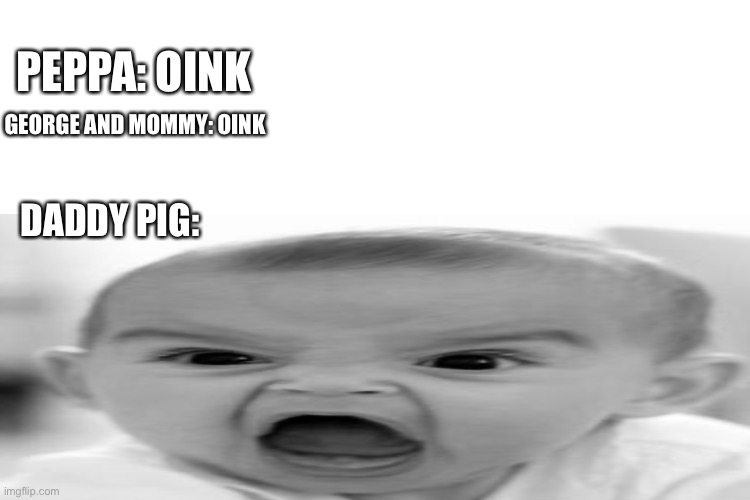 Honestly Daddy Pig | PEPPA: OINK; GEORGE AND MOMMY: OINK; DADDY PIG: | image tagged in peppa pig,angry baby | made w/ Imgflip meme maker