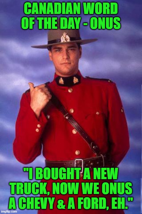 Canadian cops be like | CANADIAN WORD OF THE DAY - ONUS "I BOUGHT A NEW TRUCK, NOW WE ONUS A CHEVY & A FORD, EH." | image tagged in canadian cops be like | made w/ Imgflip meme maker