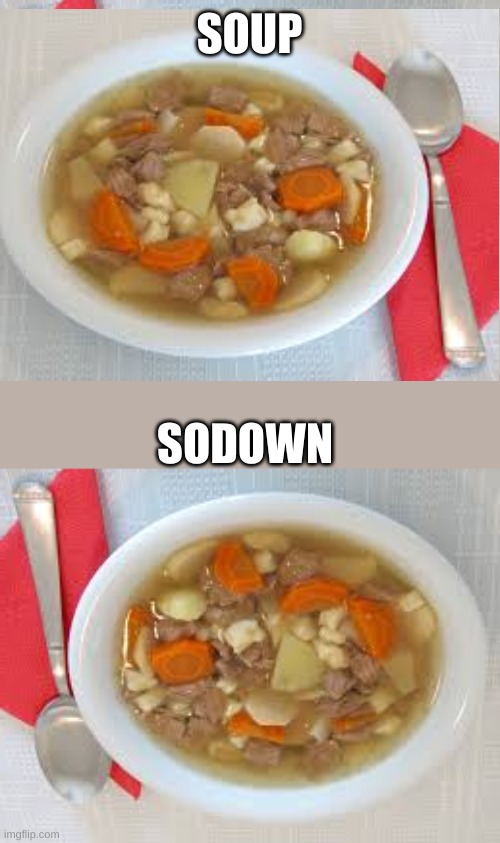 SOUP; SODOWN | image tagged in soup time | made w/ Imgflip meme maker