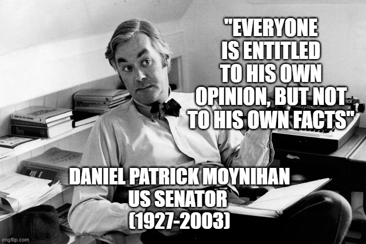 Everyone is entitled to his own opinion, but not to his own facts | "EVERYONE IS ENTITLED TO HIS OWN OPINION, BUT NOT TO HIS OWN FACTS"; DANIEL PATRICK MOYNIHAN
US SENATOR 
(1927-2003) | image tagged in alternative facts | made w/ Imgflip meme maker