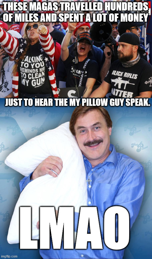 So I guess the MAGAs fell about 900,000 short of their million mark. | THESE MAGAS TRAVELLED HUNDREDS OF MILES AND SPENT A LOT OF MONEY; JUST TO HEAR THE MY PILLOW GUY SPEAK. LMAO | image tagged in my pillow guy,maga,maga march | made w/ Imgflip meme maker