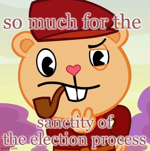 Pop (HTF) | so much for the sanctity of the election process | image tagged in pop htf | made w/ Imgflip meme maker