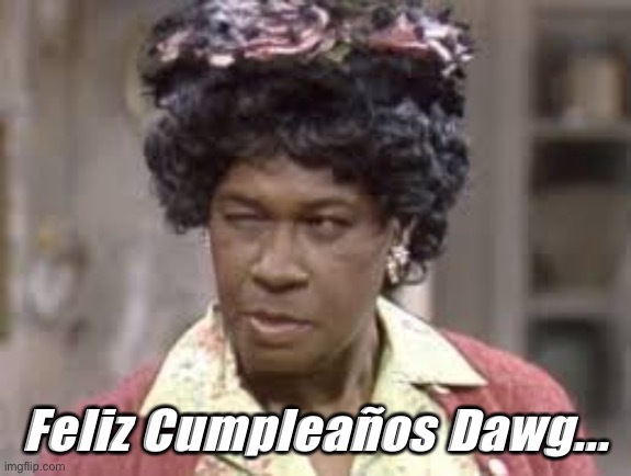 Auntie Esther Anderson | Feliz Cumpleaños Dawg... | image tagged in aunt esther | made w/ Imgflip meme maker