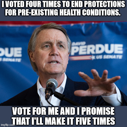 David Perdue | I VOTED FOUR TIMES TO END PROTECTIONS FOR PRE-EXISTING HEALTH CONDITIONS. VOTE FOR ME AND I PROMISE THAT I'LL MAKE IT FIVE TIMES | image tagged in perdue,georgia,senate race,ossoff,senator,runoff | made w/ Imgflip meme maker