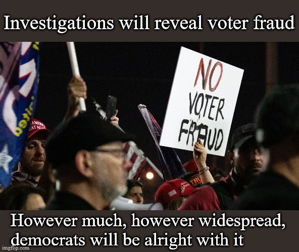 voter fraud numbers | Investigations will reveal voter fraud; However much, however widespread, 
democrats will be alright with it | image tagged in politics | made w/ Imgflip meme maker