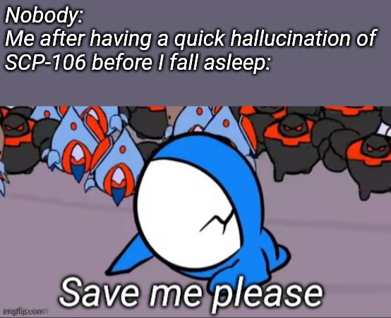 Save me please | Nobody:
Me after having a quick hallucination of SCP-106 before I fall asleep: | image tagged in save me please | made w/ Imgflip meme maker