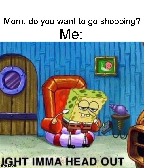 eh? run out of meme again... | Mom: do you want to go shopping? Me: | image tagged in memes,spongebob ight imma head out | made w/ Imgflip meme maker