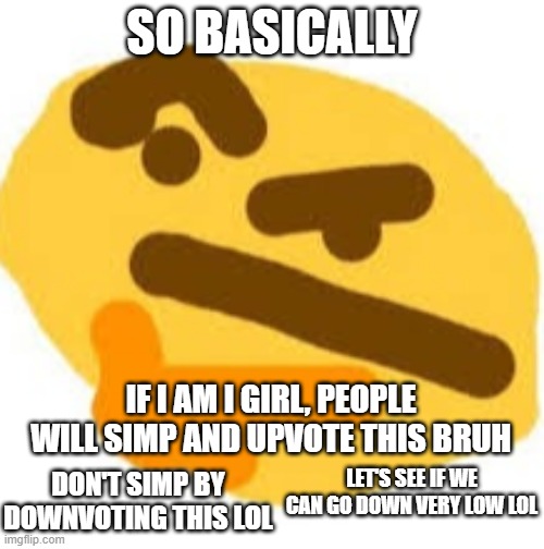 Thonk Meme | SO BASICALLY; IF I AM I GIRL, PEOPLE WILL SIMP AND UPVOTE THIS BRUH; LET'S SEE IF WE CAN GO DOWN VERY LOW LOL; DON'T SIMP BY DOWNVOTING THIS LOL | image tagged in thonk meme | made w/ Imgflip meme maker