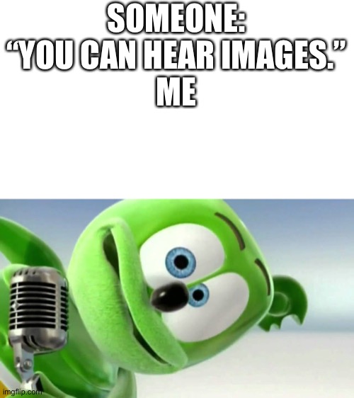 gummibear | SOMEONE: “YOU CAN HEAR IMAGES.”
ME | image tagged in gummibear | made w/ Imgflip meme maker