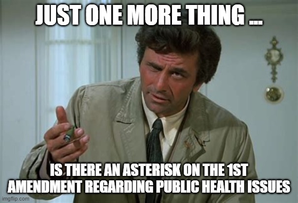 columbo & the 1st amendment | JUST ONE MORE THING ... IS THERE AN ASTERISK ON THE 1ST AMENDMENT REGARDING PUBLIC HEALTH ISSUES | image tagged in covid,freedom,liberty | made w/ Imgflip meme maker
