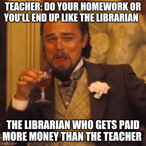 Laughing Leo | TEACHER: DO YOUR HOMEWORK OR YOU'LL END UP LIKE THE LIBRARIAN; THE LIBRARIAN WHO GETS PAID MORE MONEY THAN THE TEACHER | image tagged in memes,laughing leo | made w/ Imgflip meme maker