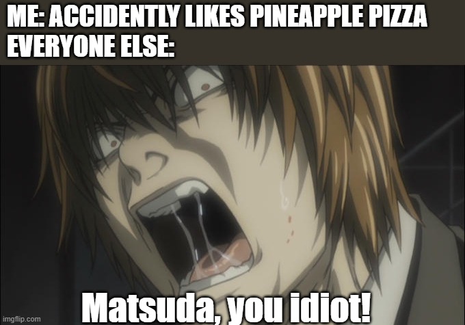 Matsuda, you idiot! | ME: ACCIDENTLY LIKES PINEAPPLE PIZZA
EVERYONE ELSE:; Matsuda, you idiot! | image tagged in deathnote,anime,animeme | made w/ Imgflip meme maker