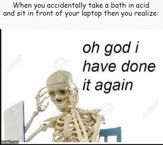 Bruh | When you accidentally take a bath in acid and sit in front of your laptop then you realize: | image tagged in oh no i have done it again | made w/ Imgflip meme maker