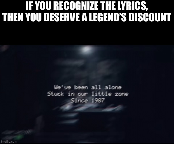IF YOU RECOGNIZE THE LYRICS, THEN YOU DESERVE A LEGEND’S DISCOUNT | made w/ Imgflip meme maker