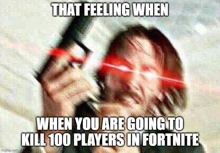 john wick | THAT FEELING WHEN; WHEN YOU ARE GOING TO KILL 100 PLAYERS IN FORTNITE | image tagged in john wick | made w/ Imgflip meme maker