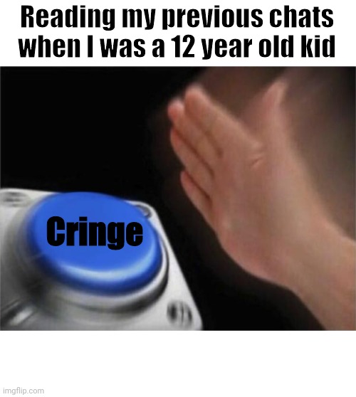 Gosh | Reading my previous chats when I was a 12 year old kid; Cringe | image tagged in memes,blank nut button | made w/ Imgflip meme maker