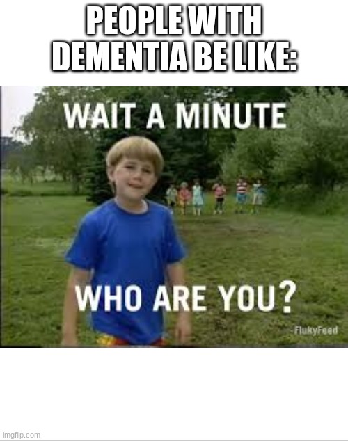 Dementia | PEOPLE WITH DEMENTIA BE LIKE: | image tagged in funny,lmao,fun,lol,meme,too funny | made w/ Imgflip meme maker