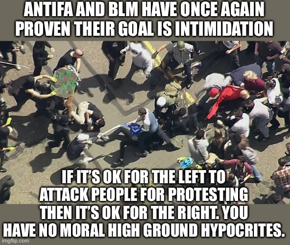 Left attacks anyone who disagrees | ANTIFA AND BLM HAVE ONCE AGAIN PROVEN THEIR GOAL IS INTIMIDATION; IF IT’S OK FOR THE LEFT TO ATTACK PEOPLE FOR PROTESTING THEN IT’S OK FOR THE RIGHT. YOU HAVE NO MORAL HIGH GROUND HYPOCRITES. | image tagged in fascists,communist socialist,liars,antifa,blm,civil war | made w/ Imgflip meme maker