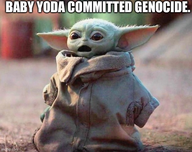 Genocidal Baby Yoda | BABY YODA COMMITTED GENOCIDE. | image tagged in surprised baby yoda | made w/ Imgflip meme maker