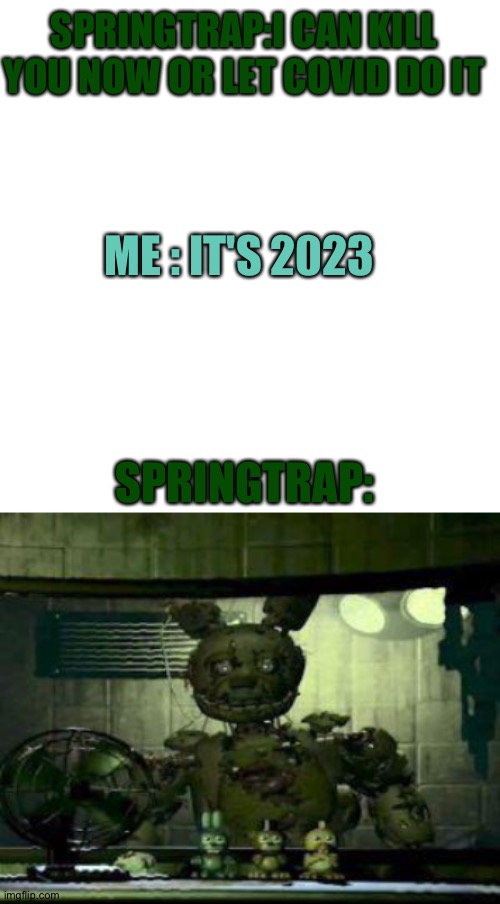 ... | SPRINGTRAP:I CAN KILL YOU NOW OR LET COVID DO IT; ME : IT'S 2023; SPRINGTRAP: | image tagged in fnaf springtrap in window | made w/ Imgflip meme maker