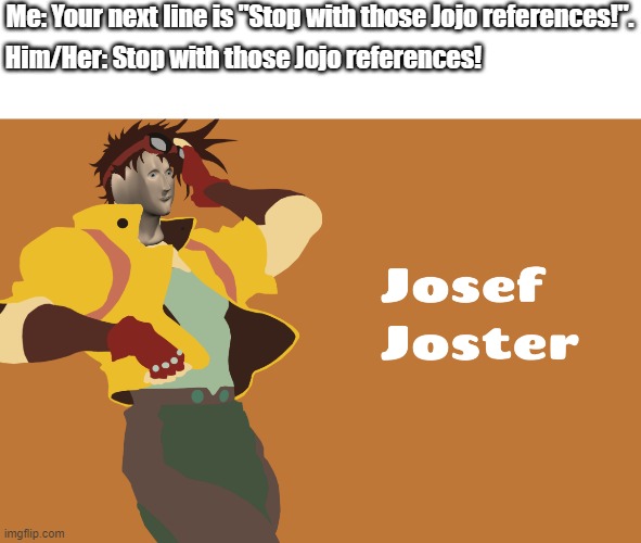 Josef Joster. | Me: Your next line is "Stop with those Jojo references!". Him/Her: Stop with those Jojo references! | image tagged in jojo's bizarre adventure | made w/ Imgflip meme maker