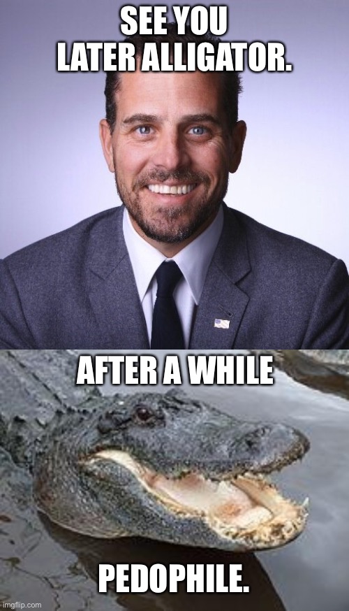 Hunter Biden is a pedophile. By the way, November 15 is Steve Irwin Day. | SEE YOU LATER ALLIGATOR. AFTER A WHILE; PEDOPHILE. | image tagged in hunter biden,alligator wut,memes,pedophile,crocodile,pictures | made w/ Imgflip meme maker