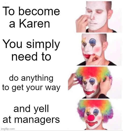 Clown Applying Makeup | To become a Karen; You simply need to; do anything to get your way; and yell at managers | image tagged in memes,clown applying makeup | made w/ Imgflip meme maker