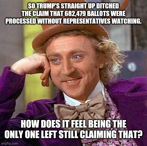 Creepy Condescending Wonka Meme | SO TRUMP'S STRAIGHT UP DITCHED THE CLAIM THAT 682,479 BALLOTS WERE PROCESSED WITHOUT REPRESENTATIVES WATCHING. HOW DOES IT FEEL BEING THE ONLY ONE LEFT STILL CLAIMING THAT? | image tagged in memes,creepy condescending wonka | made w/ Imgflip meme maker