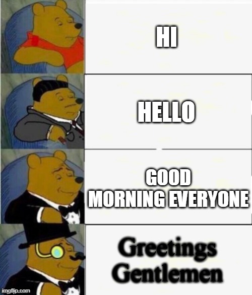 Leveling up words and ideas | HI; HELLO; GOOD MORNING EVERYONE; Greetings Gentlemen | image tagged in tuxedo winnie the pooh 4 panel,hello,greetings,alright gentlemen | made w/ Imgflip meme maker