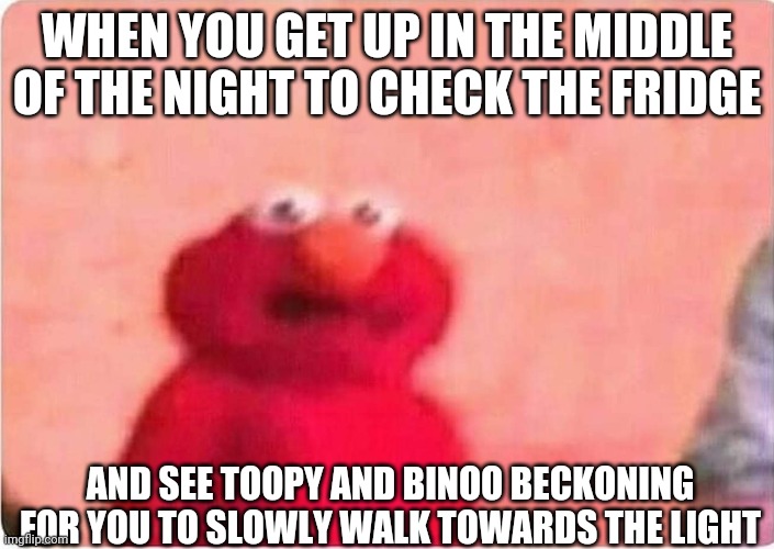I just wanted some water | WHEN YOU GET UP IN THE MIDDLE OF THE NIGHT TO CHECK THE FRIDGE; AND SEE TOOPY AND BINOO BECKONING FOR YOU TO SLOWLY WALK TOWARDS THE LIGHT | image tagged in sickened elmo | made w/ Imgflip meme maker