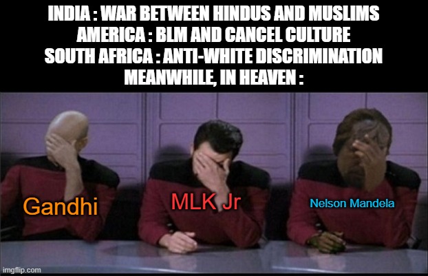 Press Y to shame | INDIA : WAR BETWEEN HINDUS AND MUSLIMS
AMERICA : BLM AND CANCEL CULTURE
SOUTH AFRICA : ANTI-WHITE DISCRIMINATION
MEANWHILE, IN HEAVEN :; MLK Jr; Nelson Mandela; Gandhi | image tagged in picard riker worf triple facepalm,memes,gandhi,nelson mandela,mlk jr | made w/ Imgflip meme maker