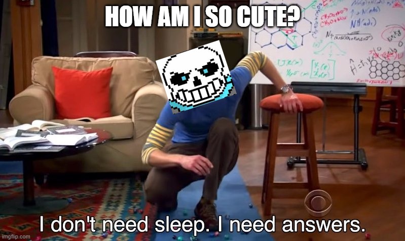 But it's right tho. | HOW AM I SO CUTE? | image tagged in i don't need sleep i need answers,sans | made w/ Imgflip meme maker