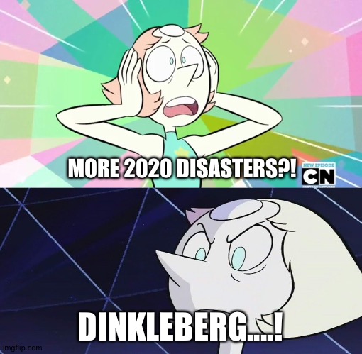 DINKLEBERG! (Pearl version) | MORE 2020 DISASTERS?! DINKLEBERG....! | image tagged in dinkleberg pearl version,2020 sucks | made w/ Imgflip meme maker