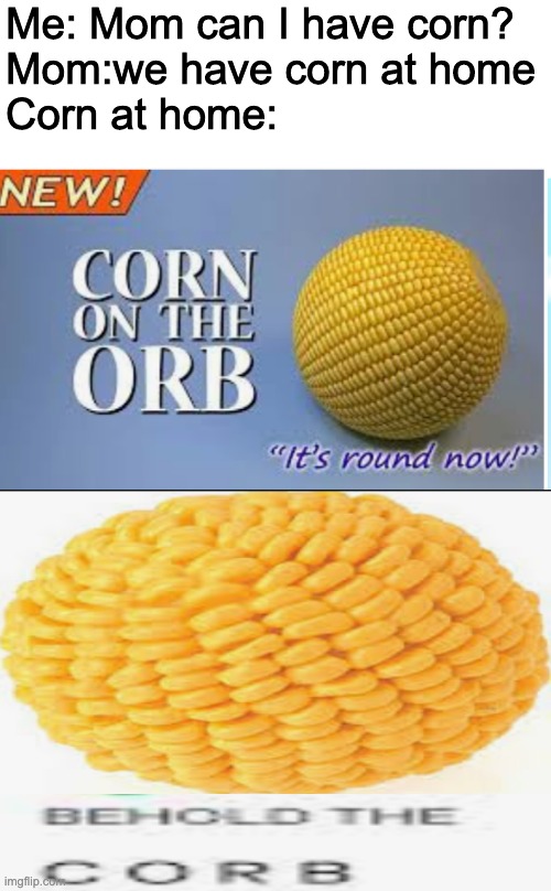 dont ask whats underneath the 3 images | Me: Mom can I have corn?
Mom:we have corn at home
Corn at home: | made w/ Imgflip meme maker