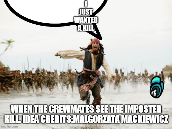 Jack sparrow imposter | I
JUST
WANTED
A KILL; WHEN THE CREWMATES SEE THE IMPOSTER KILL. IDEA CREDITS:MALGORZATA MACKIEWICZ | image tagged in funny memes | made w/ Imgflip meme maker