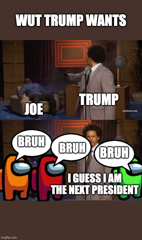 Who Killed Hannibal | WUT TRUMP WANTS; TRUMP; JOE; BRUH; BRUH; BRUH; I GUESS I AM THE NEXT PRESIDENT | image tagged in memes,who killed hannibal | made w/ Imgflip meme maker