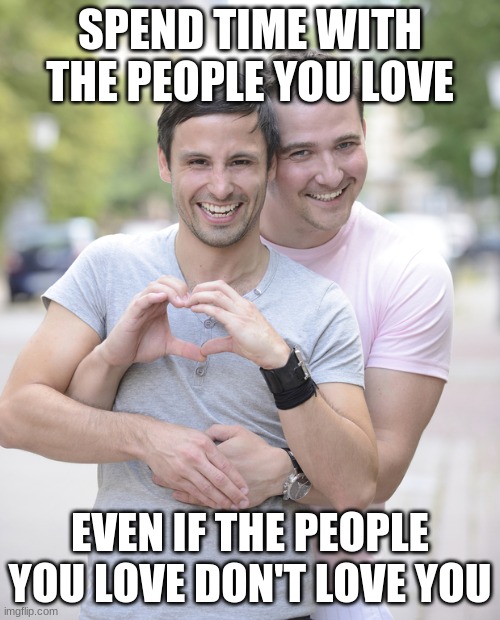 gay couple | SPEND TIME WITH THE PEOPLE YOU LOVE; EVEN IF THE PEOPLE YOU LOVE DON'T LOVE YOU | image tagged in gay couple | made w/ Imgflip meme maker